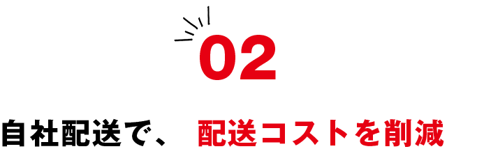 02 自社配送で、 配送コストを削減