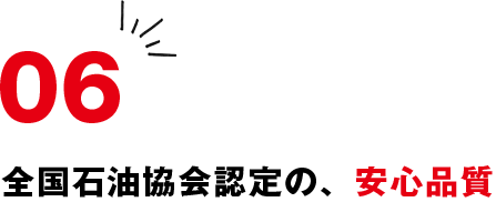 06 全国石油協会認定の、安心品質
