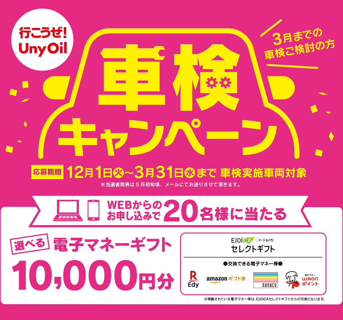 行こうぜUnyOil 車検キャンペーン【期間】12月1日(火)~3月31日(水)まで 車検実施車両対象 選べる電子マネーギフト WEBからのお申込みで20名様に当たる