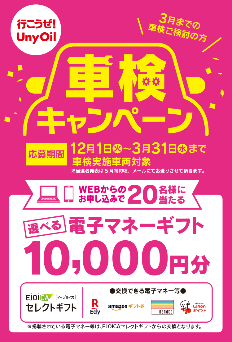 行こうぜUnyOil 車検キャンペーン【期間】12月1日(火)~3月31日(水)まで 車検実施車両対象 選べる電子マネーギフト WEBからのお申込みで20名様に当たる