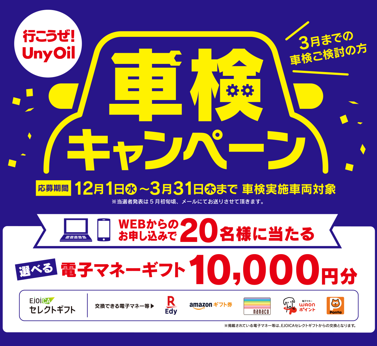行こうぜUnyOil 車検キャンペーン【期間】12月1日(水)~3月31日(木)まで 車検実施車両対象 選べる電子マネーギフト WEBからのお申込みで20名様に当たる