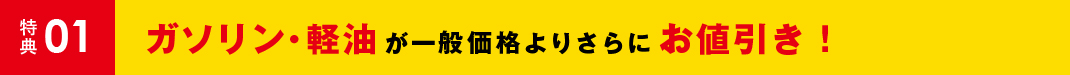 特典01 ガソリン・軽油が一般価格よりさらにお値引き！