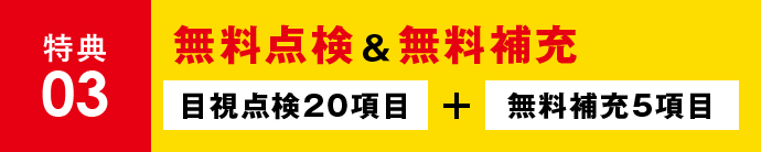 特典03 無料点検＆無料補充 目視点検20項目+無料補充5項目