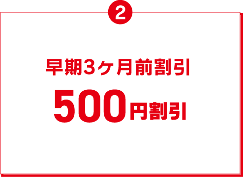 2 早期3ヶ月前割引 500円割引