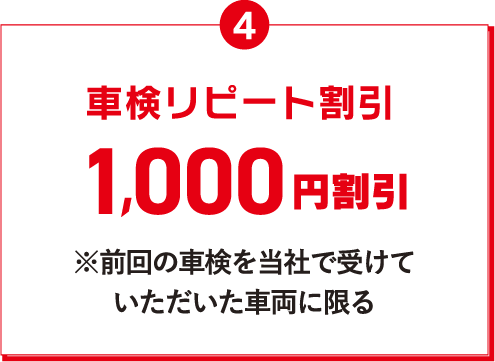 4 車検リピート割引 1,000円割引 ※前回の車検を受けていただいた車両に限る